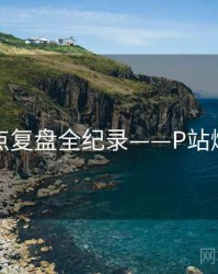 重磅热点复盘全纪录——P站爆火秘诀