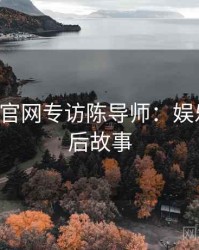 P站官方官网专访陈导师：娱乐爆点幕后故事