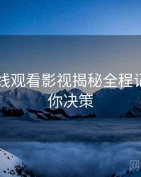51网在线观看影视揭秘全程记录，助你决策