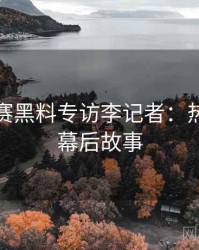 每日大赛黑料专访李记者：热点复盘幕后故事