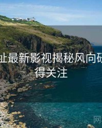51网网址最新影视揭秘风向研判，值得关注