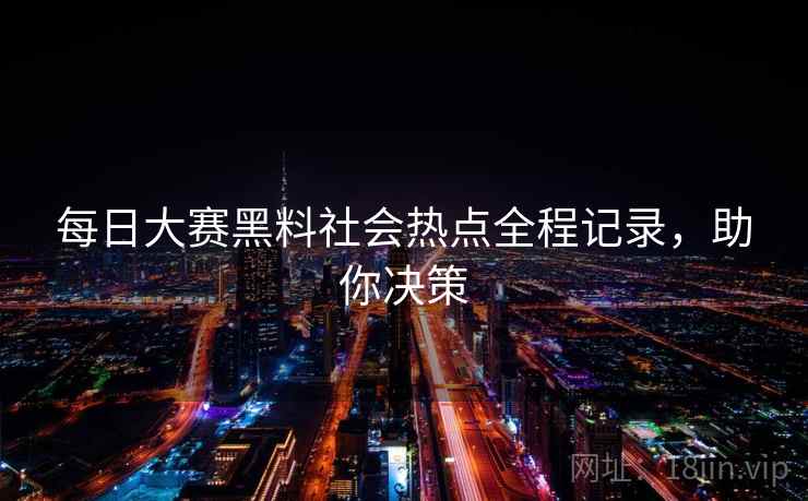 每日大赛黑料社会热点全程记录，助你决策
