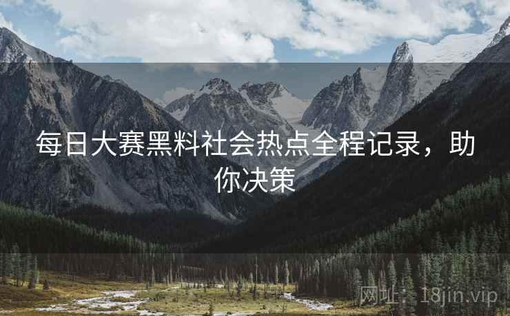 每日大赛黑料社会热点全程记录，助你决策