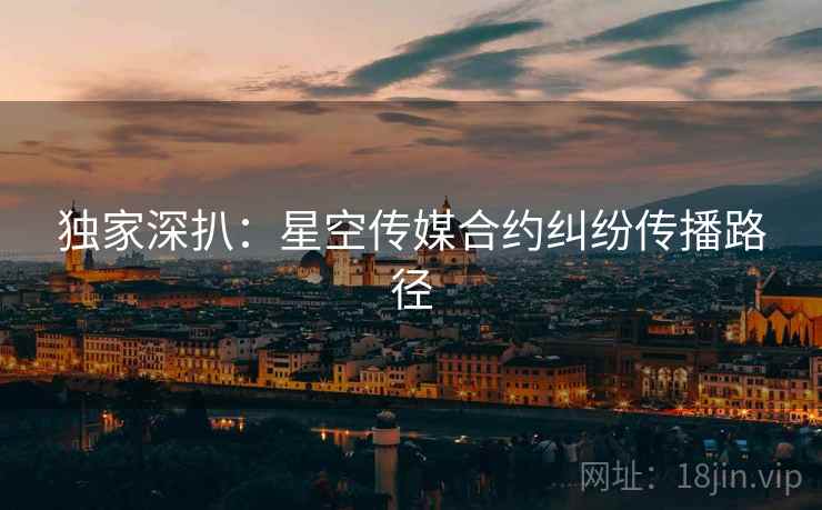 独家深扒：星空传媒合约纠纷传播路径