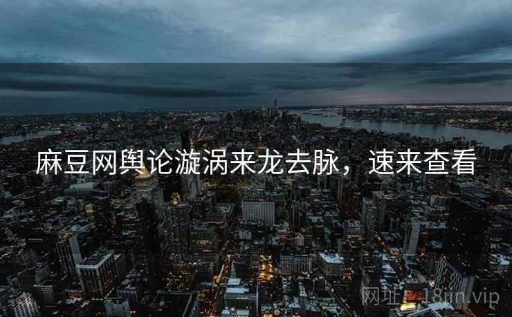 麻豆网舆论漩涡来龙去脉，速来查看