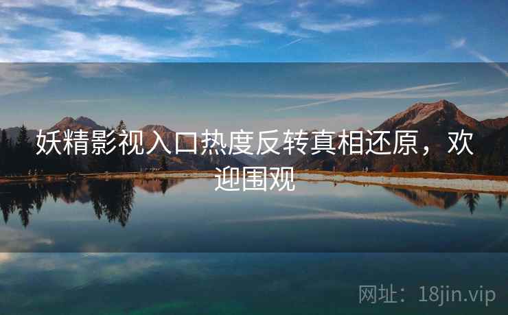 妖精影视入口热度反转真相还原，欢迎围观