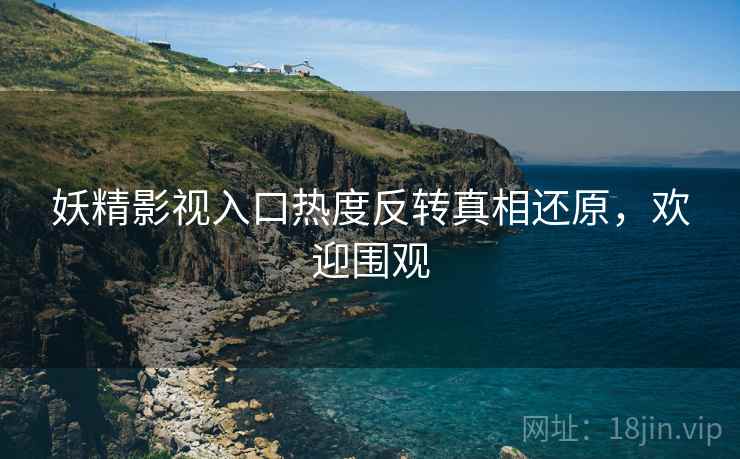 妖精影视入口热度反转真相还原，欢迎围观