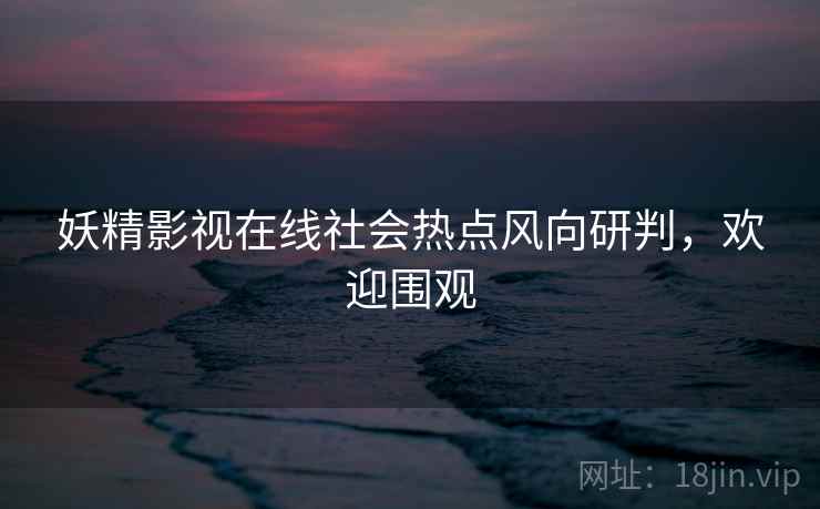 妖精影视在线社会热点风向研判，欢迎围观