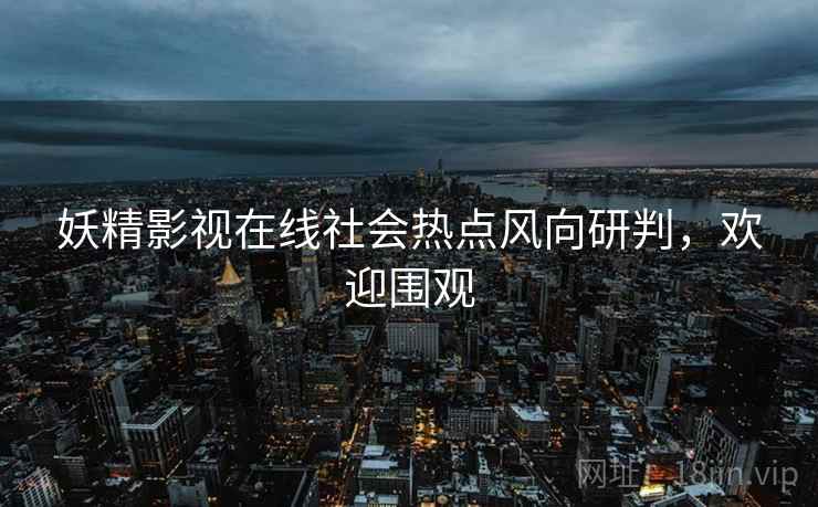 妖精影视在线社会热点风向研判，欢迎围观