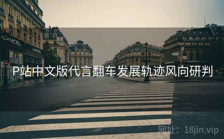 P站中文版代言翻车发展轨迹风向研判