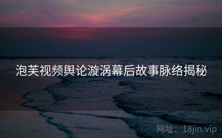 泡芙视频舆论漩涡幕后故事脉络揭秘