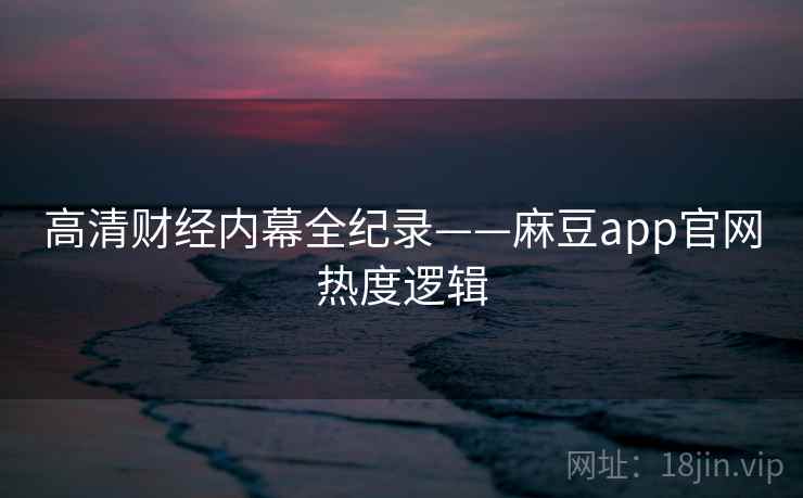 高清财经内幕全纪录——麻豆app官网热度逻辑