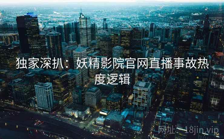 独家深扒：妖精影院官网直播事故热度逻辑