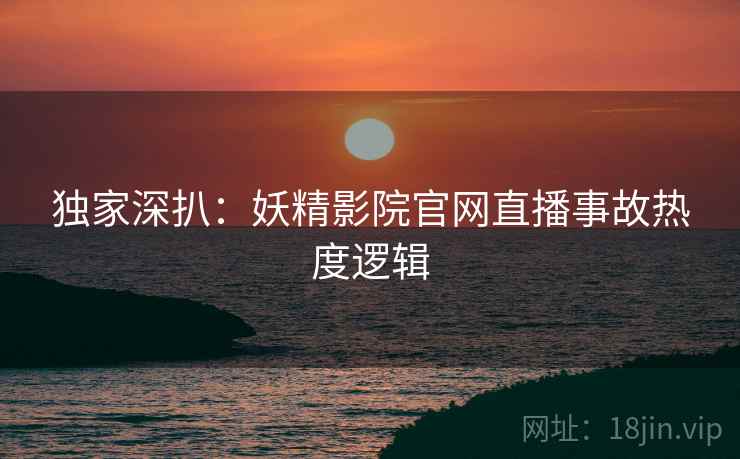独家深扒：妖精影院官网直播事故热度逻辑