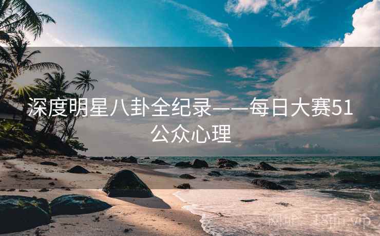 深度明星八卦全纪录——每日大赛51公众心理