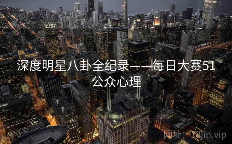 深度明星八卦全纪录——每日大赛51公众心理