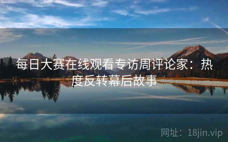 每日大赛在线观看专访周评论家：热度反转幕后故事