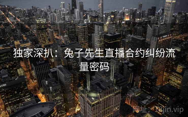 独家深扒：兔子先生直播合约纠纷流量密码