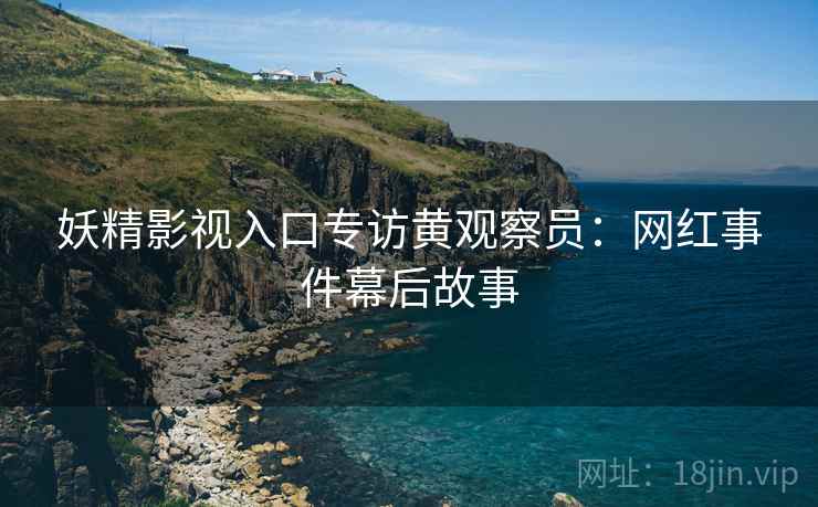 妖精影视入口专访黄观察员：网红事件幕后故事