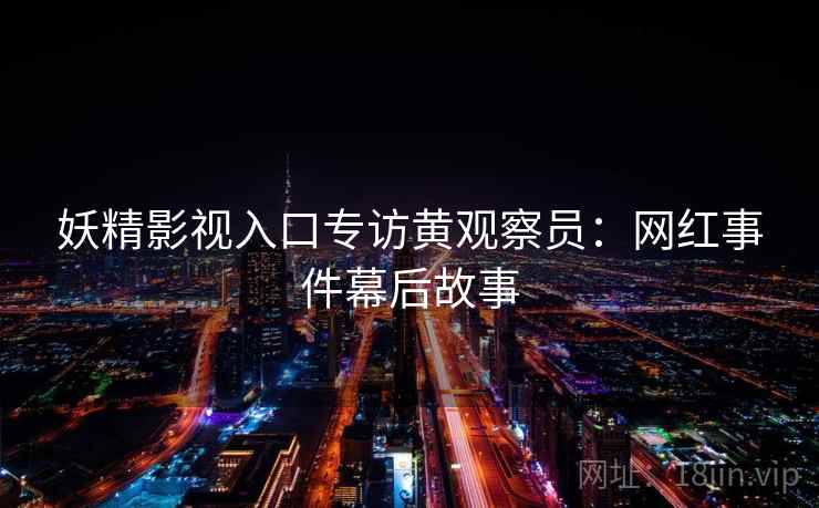 妖精影视入口专访黄观察员：网红事件幕后故事
