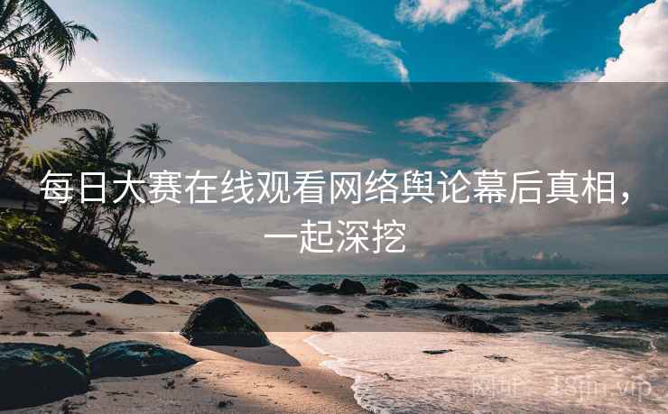每日大赛在线观看网络舆论幕后真相，一起深挖