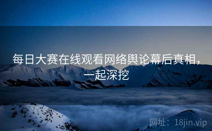 每日大赛在线观看网络舆论幕后真相，一起深挖