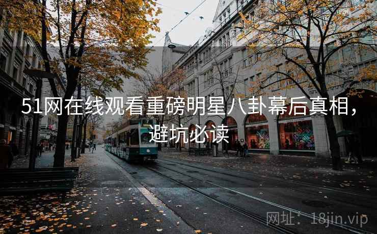 51网在线观看重磅明星八卦幕后真相，避坑必读