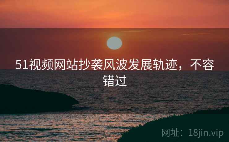 51视频网站抄袭风波发展轨迹，不容错过