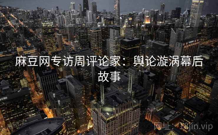 麻豆网专访周评论家：舆论漩涡幕后故事