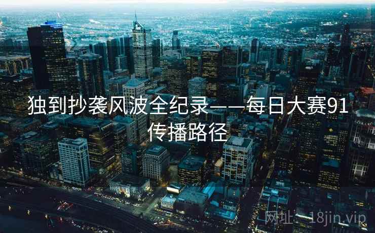 独到抄袭风波全纪录——每日大赛91传播路径