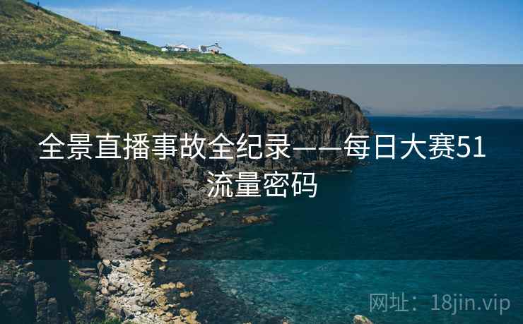 全景直播事故全纪录——每日大赛51流量密码
