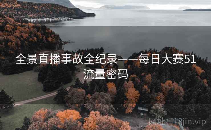 全景直播事故全纪录——每日大赛51流量密码