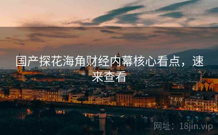 国产探花海角财经内幕核心看点，速来查看