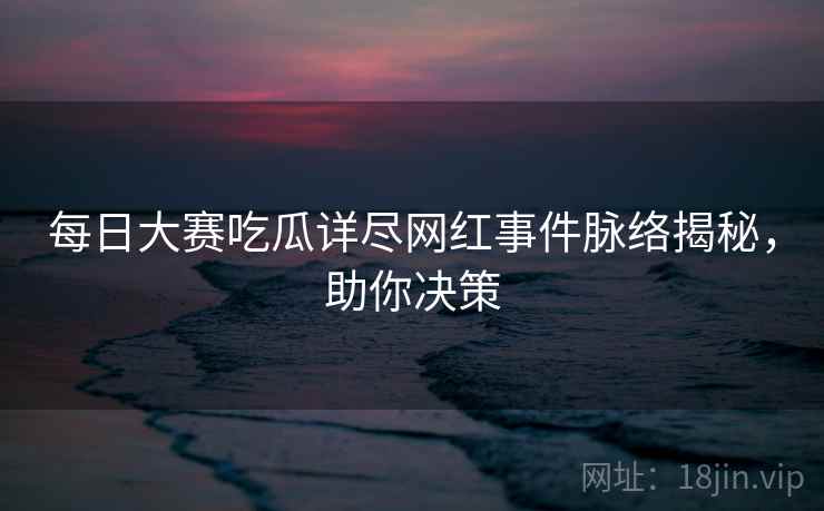 每日大赛吃瓜详尽网红事件脉络揭秘，助你决策