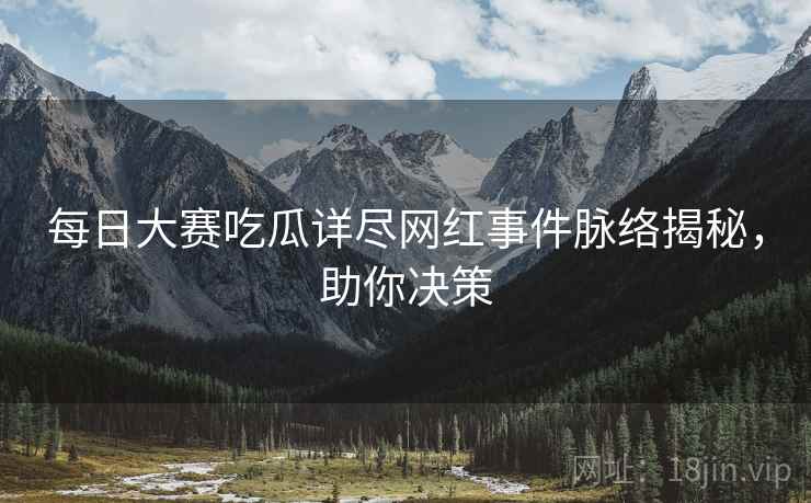 每日大赛吃瓜详尽网红事件脉络揭秘，助你决策