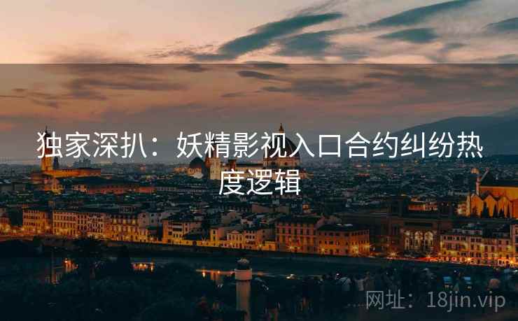 独家深扒：妖精影视入口合约纠纷热度逻辑