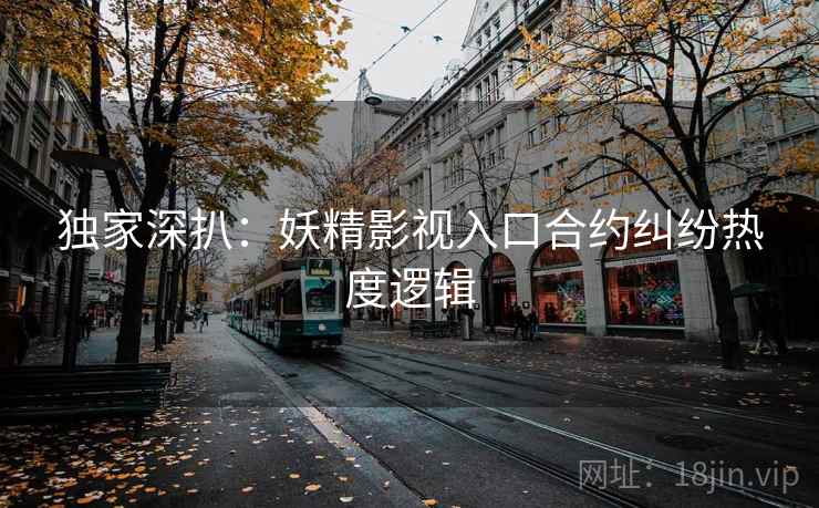 独家深扒：妖精影视入口合约纠纷热度逻辑