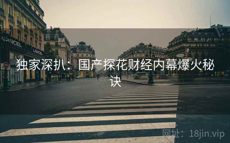 独家深扒：国产探花财经内幕爆火秘诀