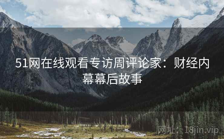 51网在线观看专访周评论家：财经内幕幕后故事