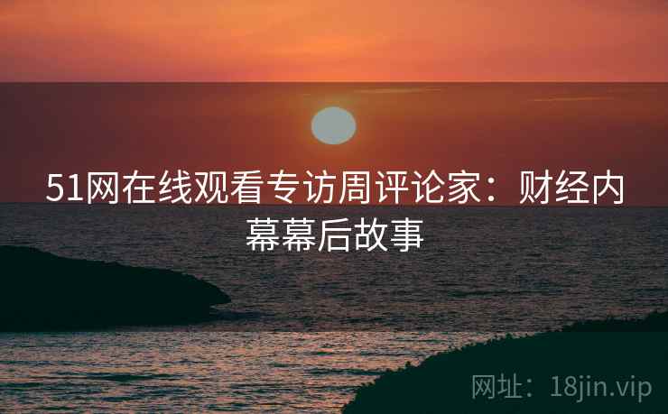 51网在线观看专访周评论家：财经内幕幕后故事
