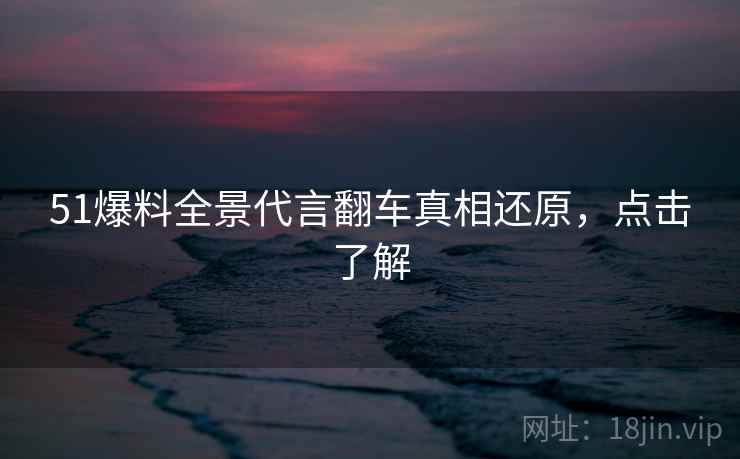 51爆料全景代言翻车真相还原，点击了解