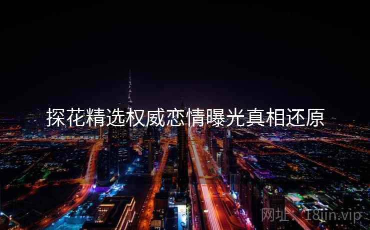 探花精选权威恋情曝光真相还原
