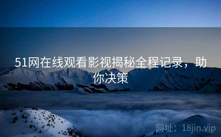 51网在线观看影视揭秘全程记录，助你决策