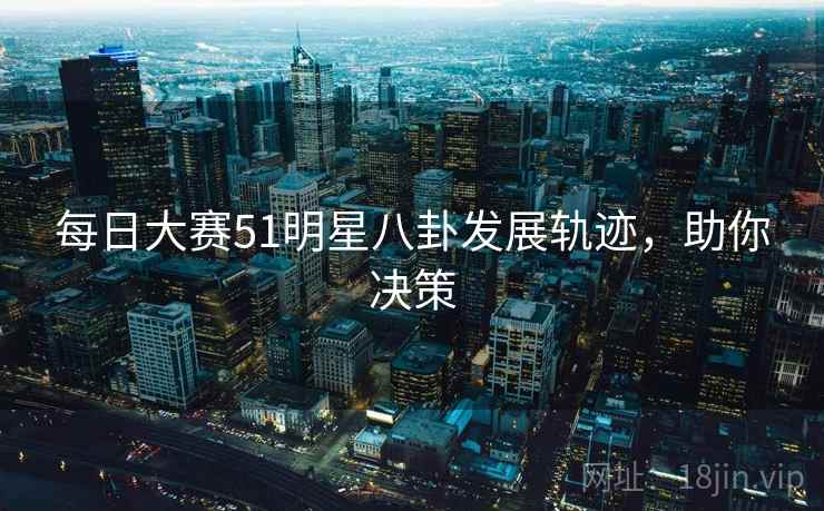 每日大赛51明星八卦发展轨迹，助你决策
