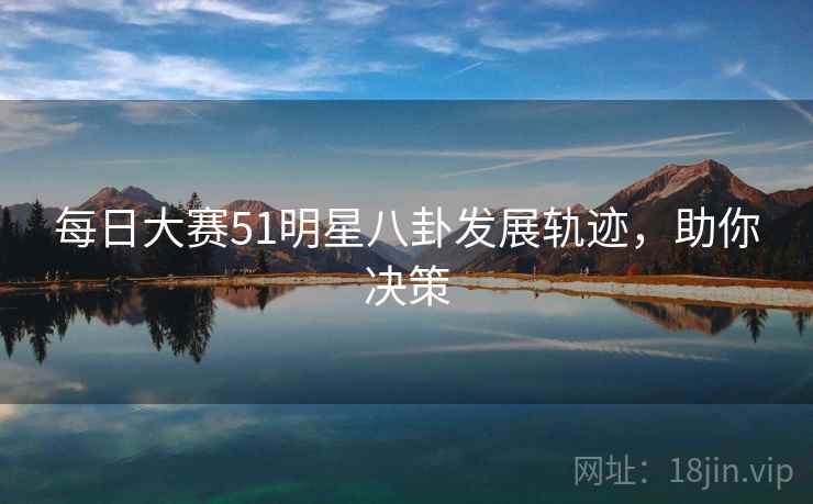 每日大赛51明星八卦发展轨迹，助你决策