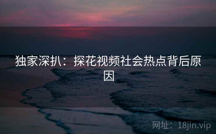 独家深扒：探花视频社会热点背后原因