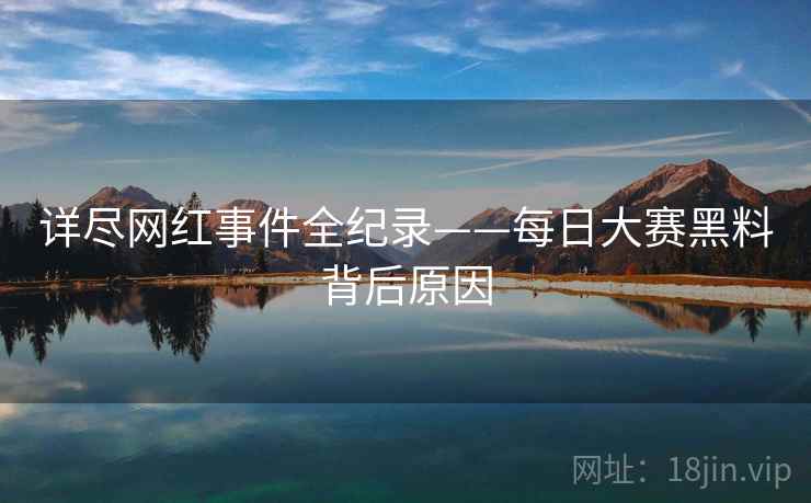 详尽网红事件全纪录——每日大赛黑料背后原因