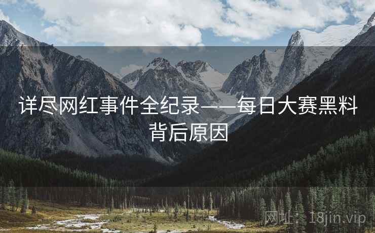 详尽网红事件全纪录——每日大赛黑料背后原因