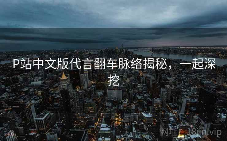 P站中文版代言翻车脉络揭秘，一起深挖
