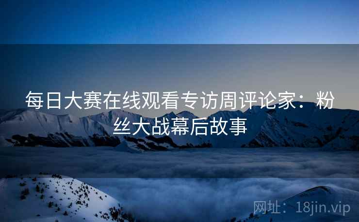 每日大赛在线观看专访周评论家：粉丝大战幕后故事